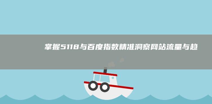 掌握5118与百度指数：精准洞察网站流量与趋势